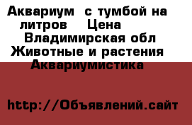 Аквариум  с тумбой на 250 литров  › Цена ­ 12 000 - Владимирская обл. Животные и растения » Аквариумистика   